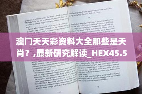 澳门天天彩资料大全那些是天肖？,最新研究解读_HEX45.556分析版