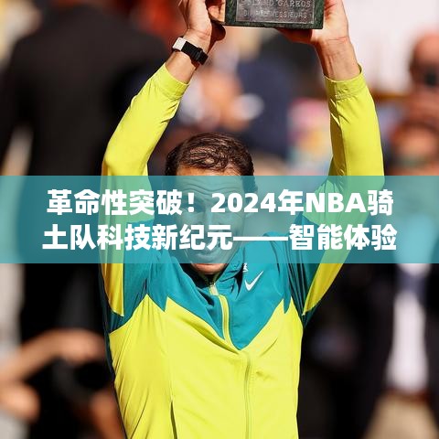 革命性突破！智能篮球新时代来临，NBA骑士队科技新纪元重塑篮球世界体验