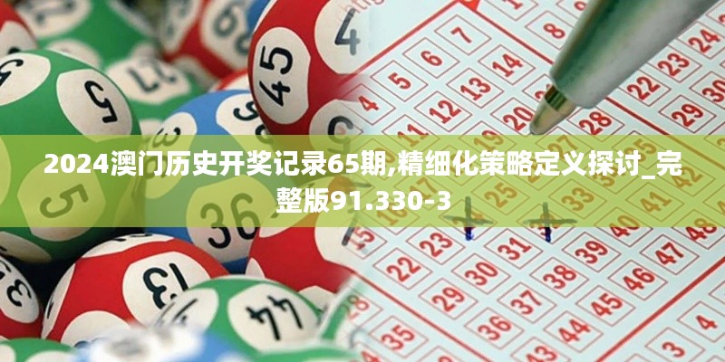 2024澳门历史开奖记录65期,精细化策略定义探讨_完整版91.330-3