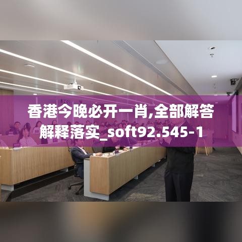 香港今晚必开一肖,全部解答解释落实_soft92.545-1