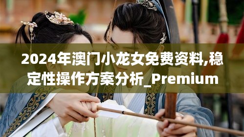 2024年澳门小龙女免费资料,稳定性操作方案分析_Premium74.525-6