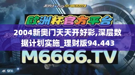 2004新奥门天天开好彩,深层数据计划实施_理财版94.443