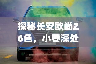 探秘长安欧尚Z6色彩魅力，小巷深处的色彩盛宴