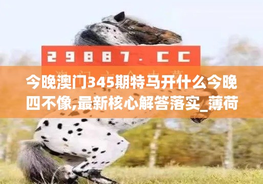 今晚澳门345期特马开什么今晚四不像,最新核心解答落实_薄荷版2.919