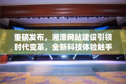 湘潭网站建设引领时代变革，全新科技体验重磅来袭