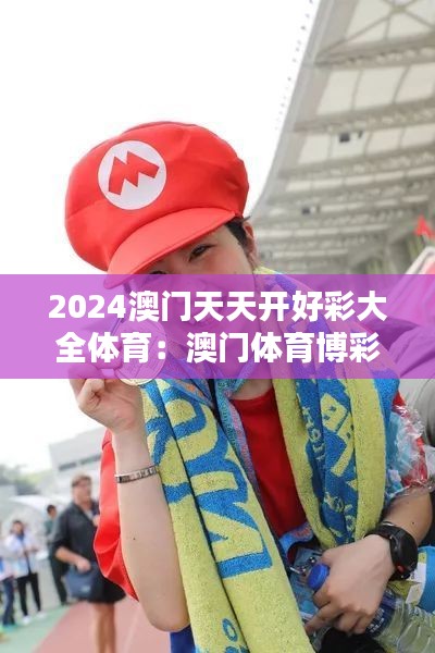 2024澳门天天开好彩大全体育：澳门体育博彩的璀璨未来