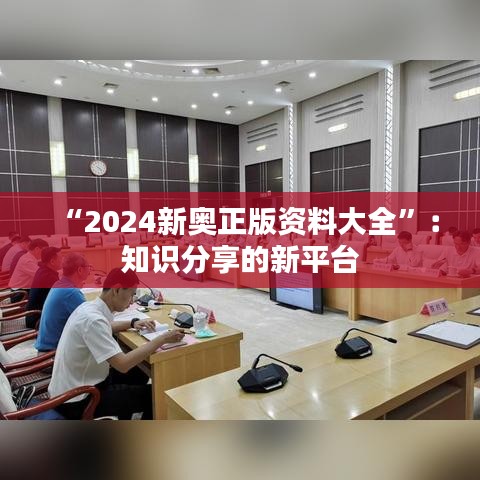 “2024新奥正版资料大全”：知识分享的新平台