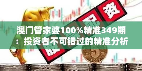 澳门管家婆100%精准349期：投资者不可错过的精准分析