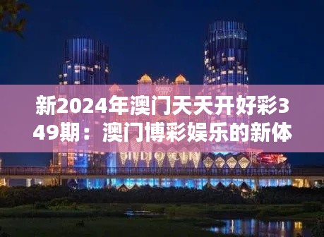 新2024年澳门天天开好彩349期：澳门博彩娱乐的新体验