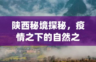 陕西秘境探秘，疫情之下的自然之旅，心灵港湾的寻觅之旅