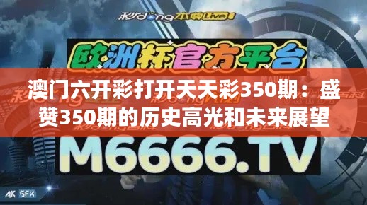 澳门六开彩打开天天彩350期：盛赞350期的历史高光和未来展望