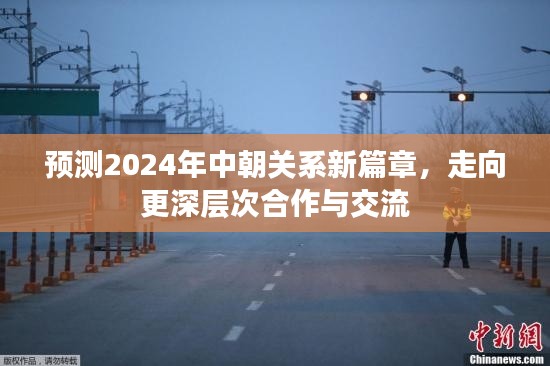 2024年中朝关系展望，深层次合作与交流的新篇章