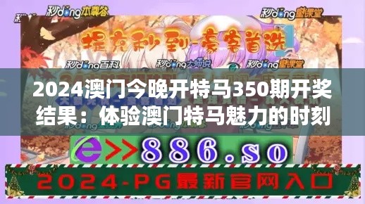 2024澳门今晚开特马350期开奖结果：体验澳门特马魅力的时刻