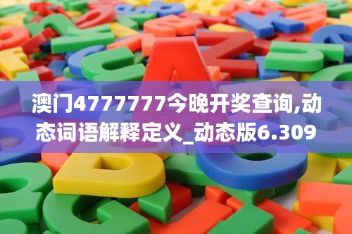 澳门4777777今晚开奖查询,动态词语解释定义_动态版6.309