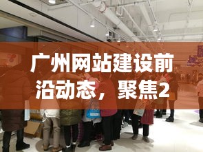 广州网站建设前沿动态揭秘，聚焦未来发展趋势，展望2024年12月18日