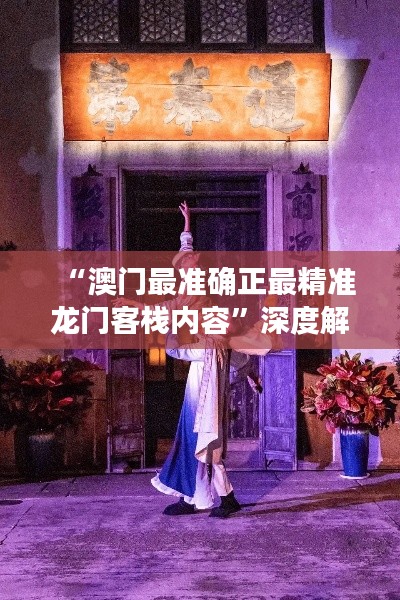 “澳门最准确正最精准龙门客栈内容”深度解析：古城风貌与现代管理交融之道