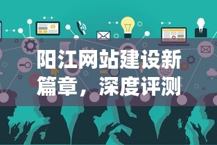 阳江网站建设新篇章，深度评测、展望与未来趋势展望（至2024年12月）