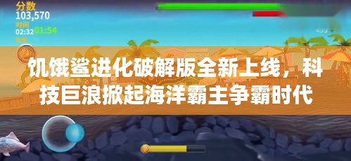 饥饿鲨进化破解版，科技巨浪引领海洋霸主争霸新纪元