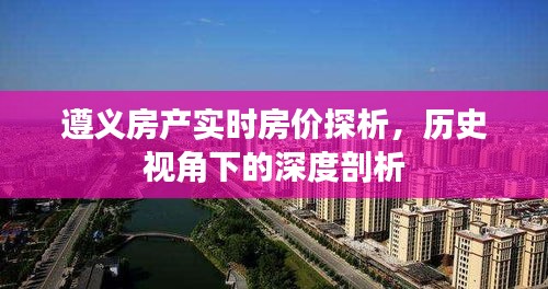 遵义房产实时房价深度解析，历史视角下的探析