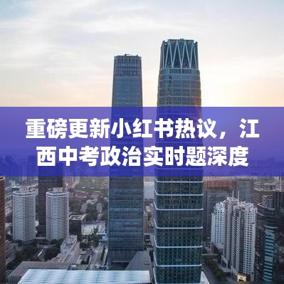 深度解析江西中考政治实时题，小红书热议重磅更新（附详细解读）