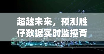 胜仔数据实时监控背后的励志之旅，超越未来预测的挑战之旅