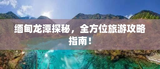 缅甸龙潭探秘，全方位旅游攻略指南！