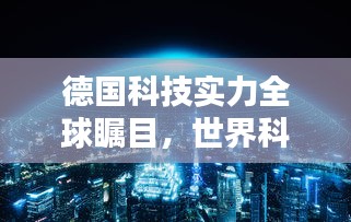 德国科技实力全球瞩目，世界科技领域的卓越排名与巨大影响力