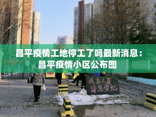 昌平疫情工地停工了吗最新消息：昌平疫情小区公布图 