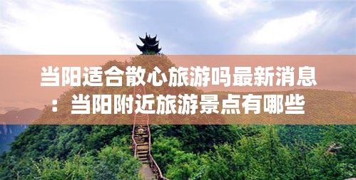 当阳适合散心旅游吗最新消息：当阳附近旅游景点有哪些 