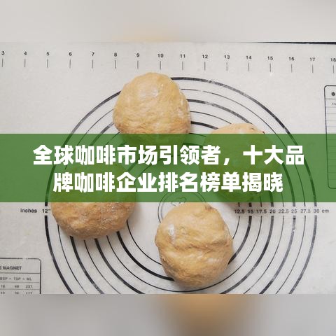 全球咖啡市场引领者，十大品牌咖啡企业排名榜单揭晓