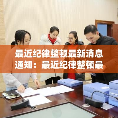 最近纪律整顿最新消息通知：最近纪律整顿最新消息通知怎么写 