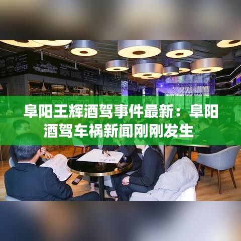 阜阳王辉酒驾事件最新：阜阳酒驾车祸新闻刚刚发生 