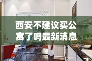 西安不建议买公寓了吗最新消息：西安公寓房值得买吗 