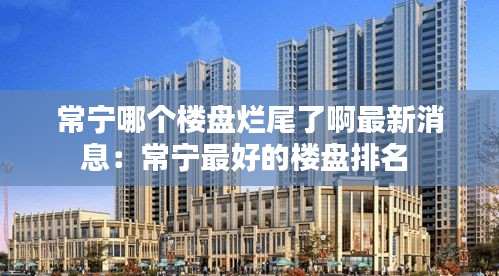 常宁哪个楼盘烂尾了啊最新消息：常宁最好的楼盘排名 