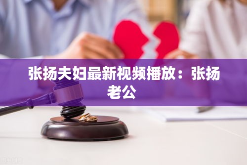 张扬夫妇最新视频播放：张扬老公 