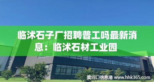 临沭石子厂招聘普工吗最新消息：临沭石材工业园 