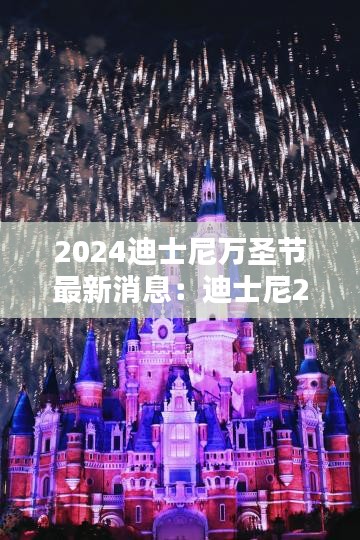 2024迪士尼万圣节最新消息：迪士尼2020到2024年什么动画 