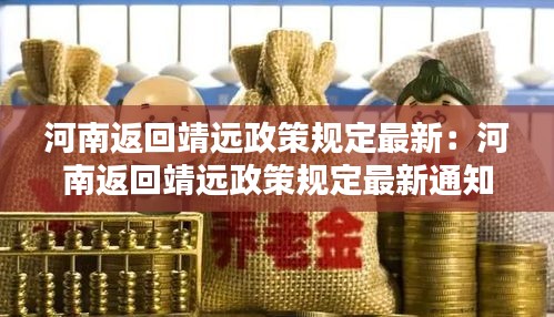 河南返回靖远政策规定最新：河南返回靖远政策规定最新通知 