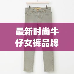 最新时尚牛仔女裤品牌有哪些：牛仔裤排行榜女 