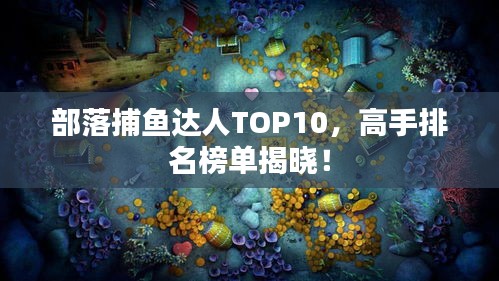 部落捕鱼达人TOP10，高手排名榜单揭晓！