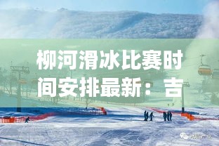 柳河滑冰比赛时间安排最新：吉林省柳河县即将建滑雪场 