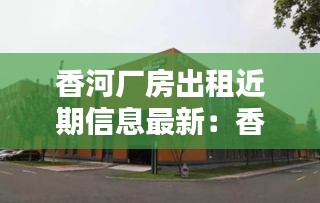 香河厂房出租近期信息最新：香河工厂招工信息 