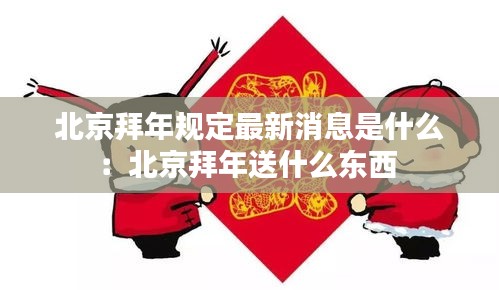 北京拜年规定最新消息是什么：北京拜年送什么东西 