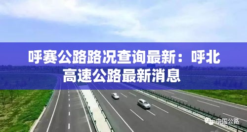 呼赛公路路况查询最新：呼北高速公路最新消息 