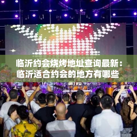 临沂约会烧烤地址查询最新：临沂适合约会的地方有哪些 