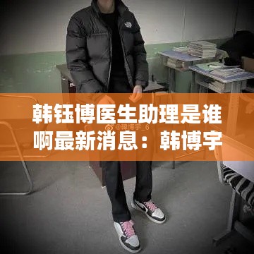 韩钰博医生助理是谁啊最新消息：韩博宇宇 