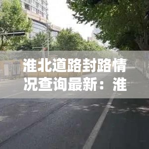 淮北道路封路情况查询最新：淮北高速封路查询电话 