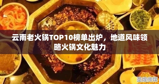 云南老火锅TOP10榜单出炉，地道风味领略火锅文化魅力