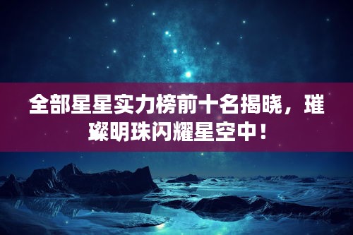 全部星星实力榜前十名揭晓，璀璨明珠闪耀星空中！