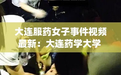 大连服药女子事件视频最新：大连药学大学 